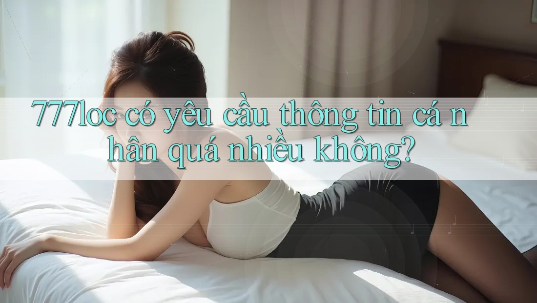 777loc có yêu cầu thông tin cá nhân quá nhiều không?