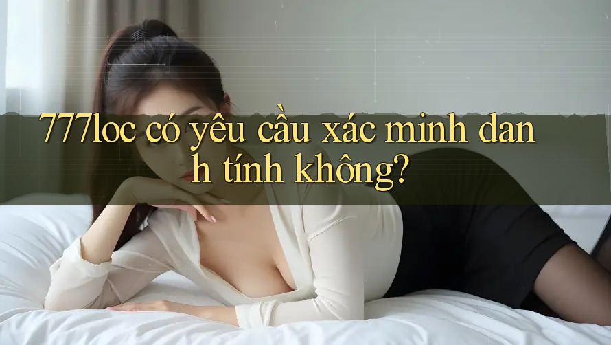 777loc có yêu cầu xác minh danh tính không? 777loc có yêu cầu xác minh danh tính không?