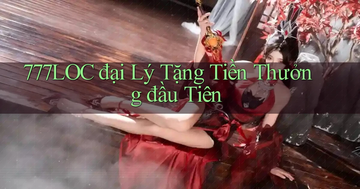 777loc  đại lý tặng tiền thưởng đầu tiên