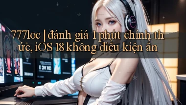 777loc đánh giá 1 phút chính thức, iOS 18 không điều kiện ẩn