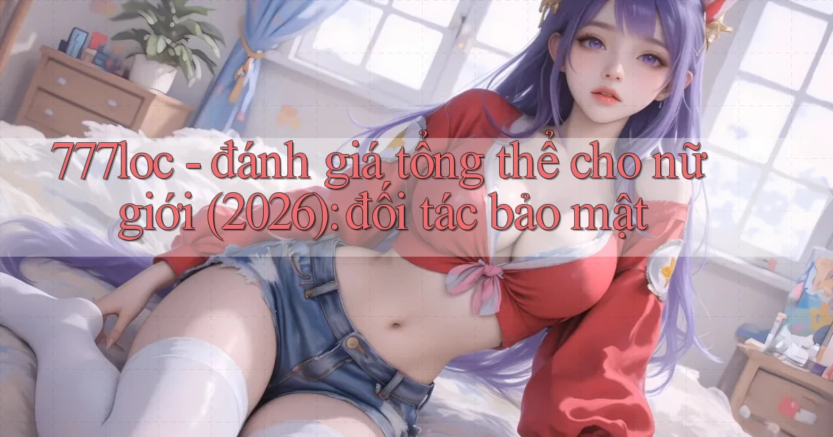 777loc   đánh giá tổng thể cho nữ giới (2026) đối tác bảo mật