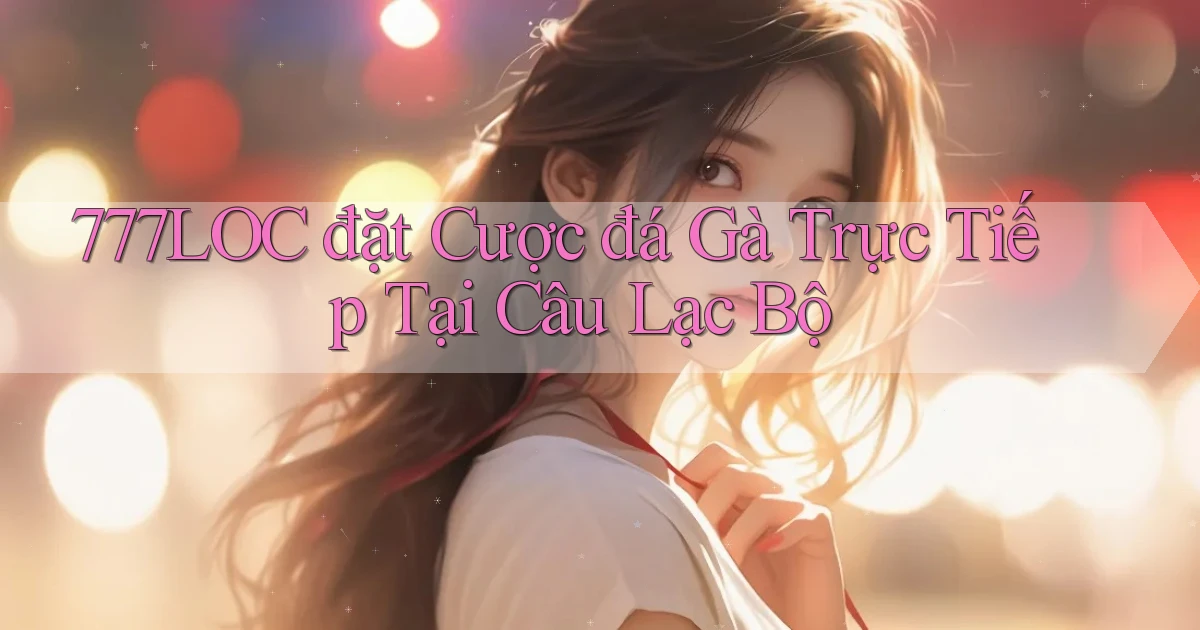 777loc  đặt cược đá gà trực tiếp tại câu lạc bộ
