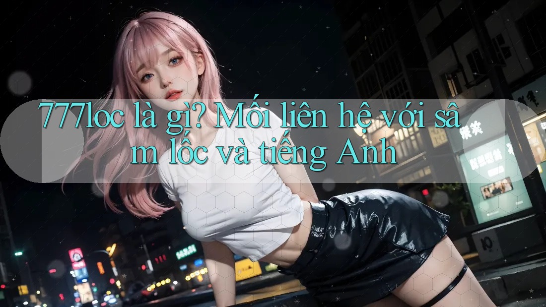 777loc là gì? Mối liên hệ với sâm lốc và tiếng Anh