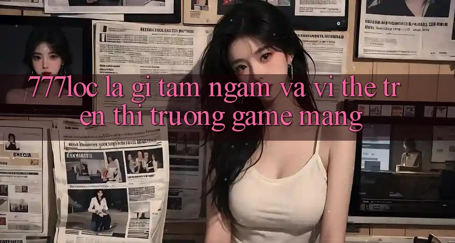 777loc Là Gì? Tầm Ngắm Và Vị Thế Trên Thị Trường Game mạng 777loc Là Gì? Tầm Ngắm Và Vị Thế Trên Thị Trường Game mạng