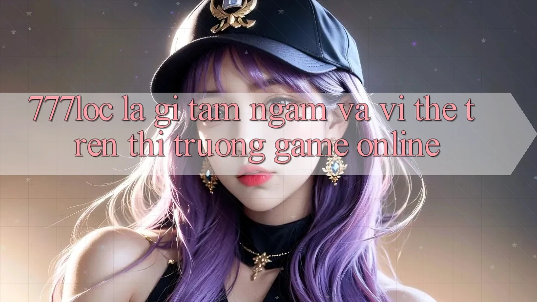 777loc Là Gì? Tầm Ngắm Và Vị Thế Trên Thị Trường Game online