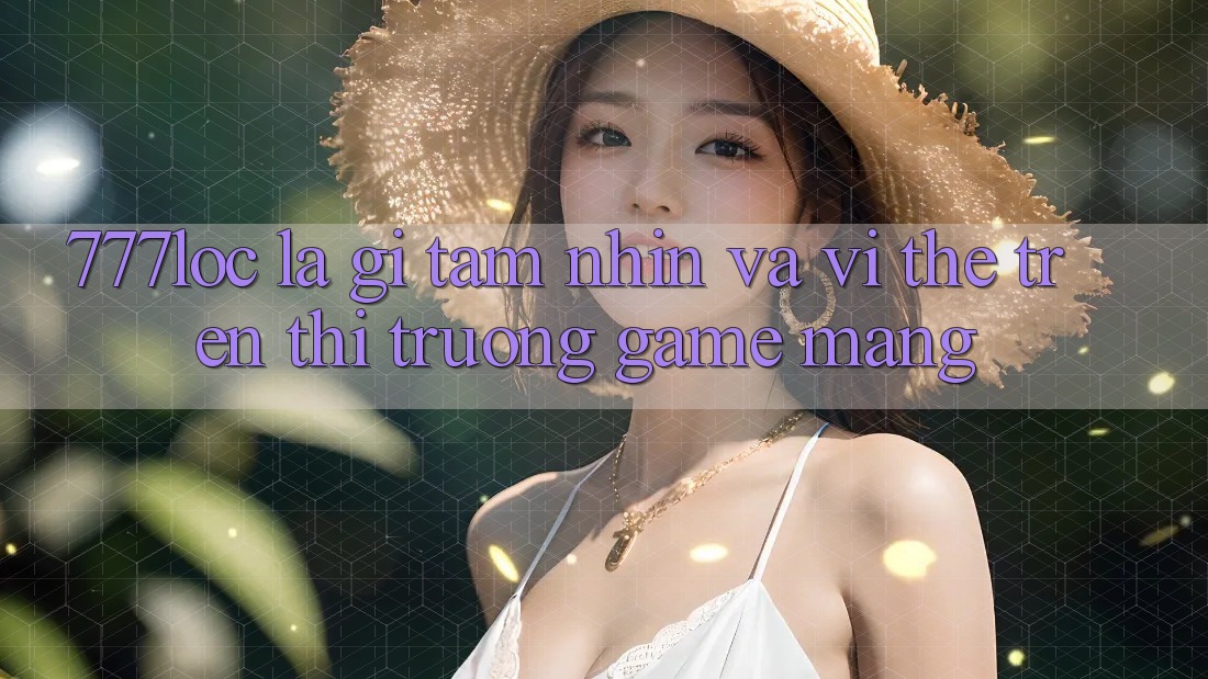 777loc Là Gì? Tầm Nhìn Và Vị Thế Trên Thị Trường Game mạng 777loc Là Gì? Tầm Nhìn Và Vị Thế Trên Thị Trường Game mạng