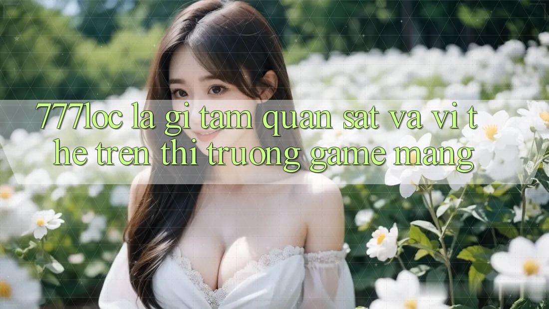 777loc Là Gì? Tầm Quan sát Và Vị Thế Trên Thị Trường Game mạng 777loc Là Gì? Tầm Quan sát Và Vị Thế Trên Thị Trường Game mạng