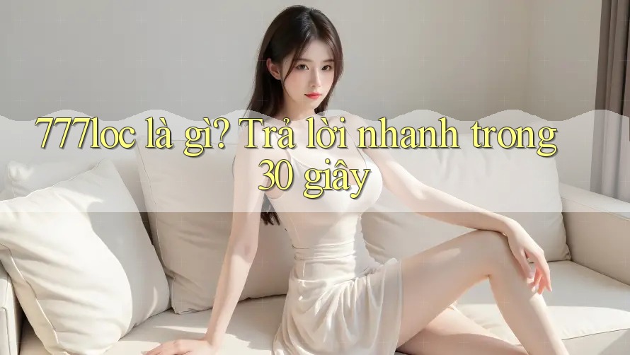 777loc là gì? Trả lời nhanh trong 30 giây