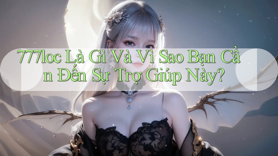 777loc Là Gì Và Vì Sao Bạn Cần Đến Sự Trợ Giúp Này?