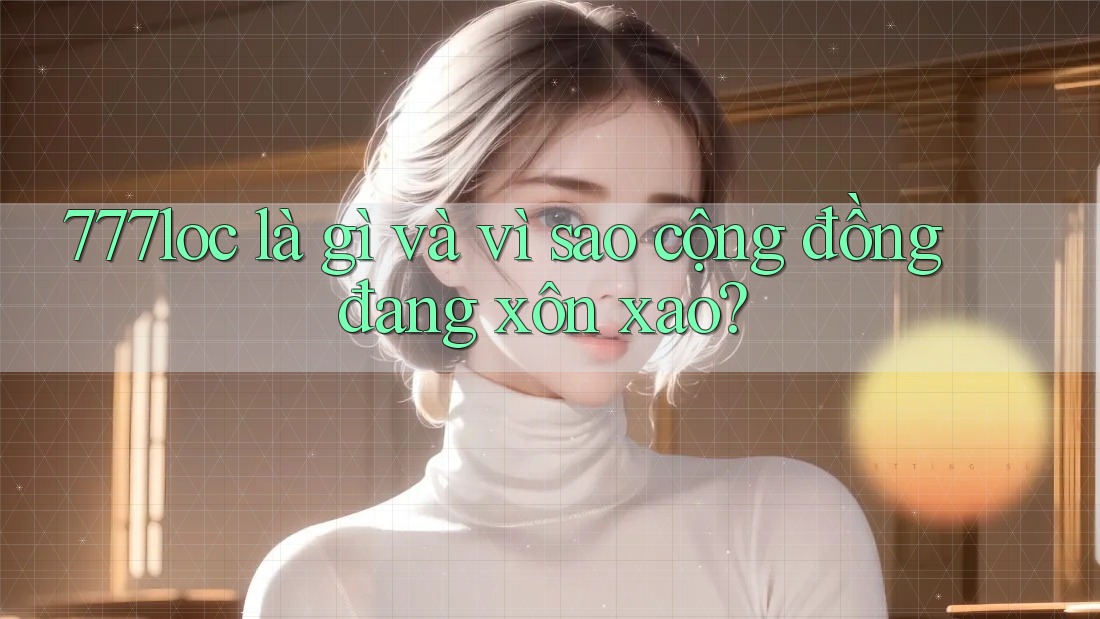 777loc là gì và vì sao cộng đồng đang xôn xao? 777loc là gì và vì sao cộng đồng đang xôn xao?