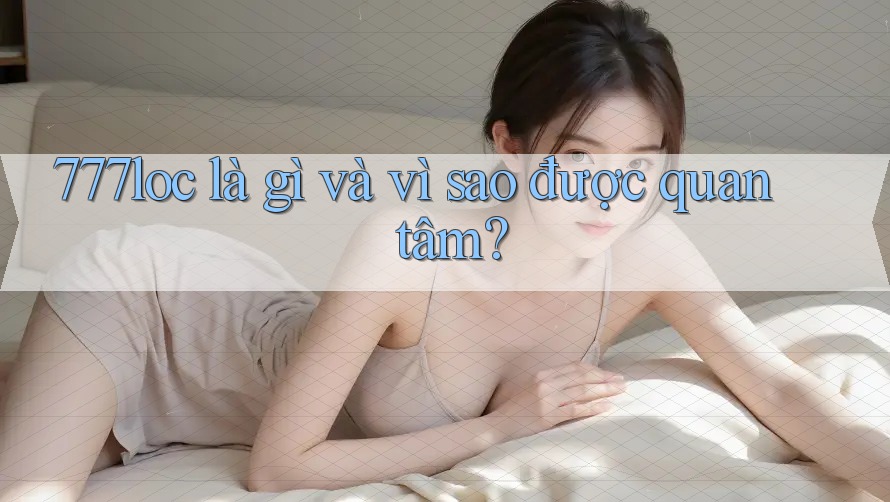 777loc là gì và vì sao được quan tâm? 777loc là gì và vì sao được quan tâm?