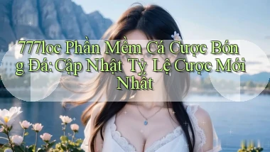 777loc  phần mềm cá cược bóng đá cập nhật tỷ lệ cược mới nhất