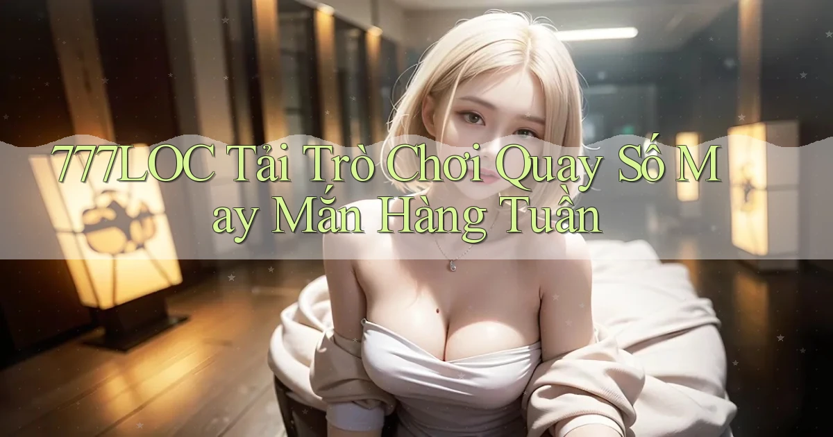 777loc  tải trò chơi quay số may mắn hàng tuần