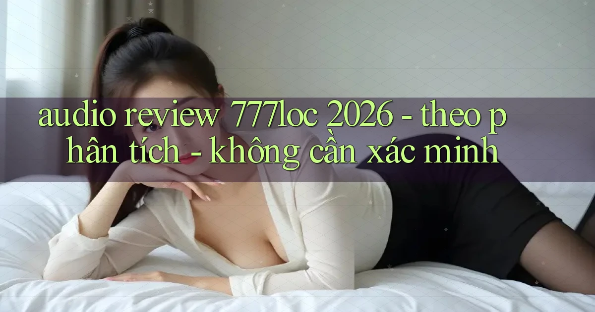 audio review 777loc 2026   theo phân tích   không cần xác minh