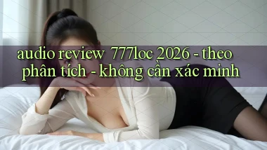 audio review 777loc 2026   theo phân tích   không cần xác minh