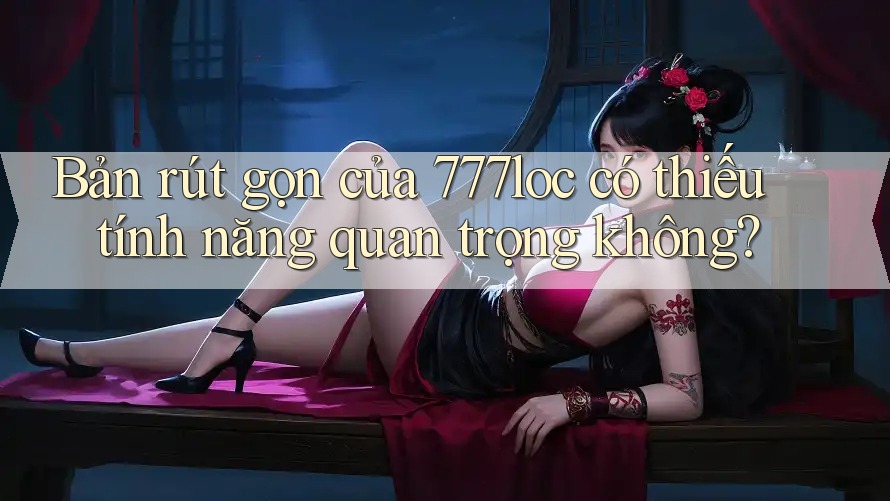 Bản rút gọn của 777loc có thiếu tính năng quan trọng không? Bản rút gọn của 777loc có thiếu tính năng quan trọng không?
