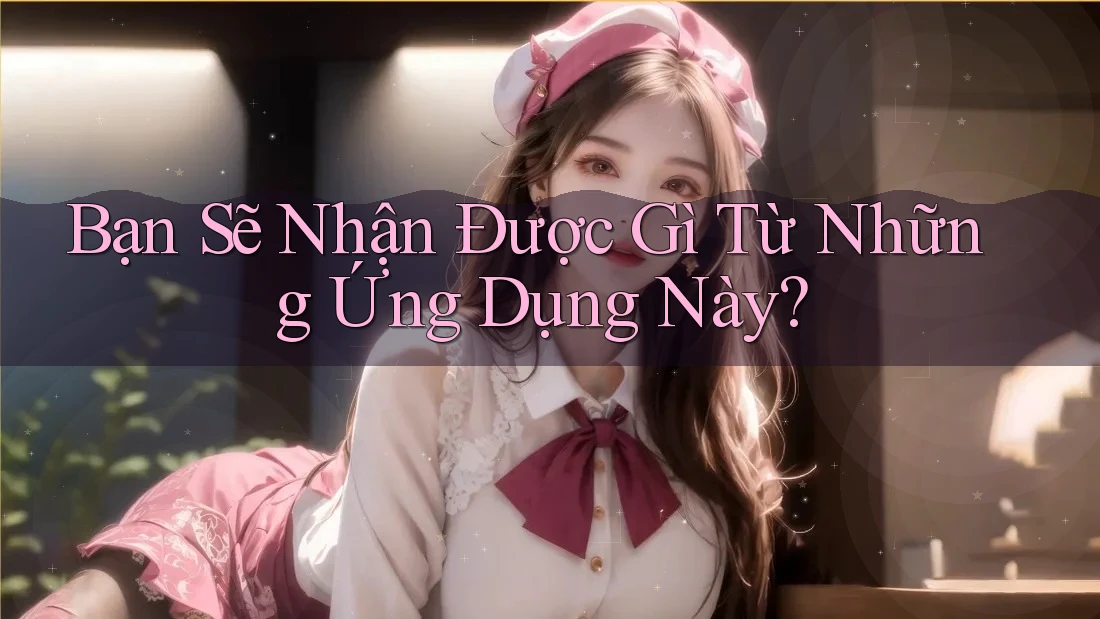 Bạn Sẽ Nhận Được Gì Từ Những Ứng Dụng Này?