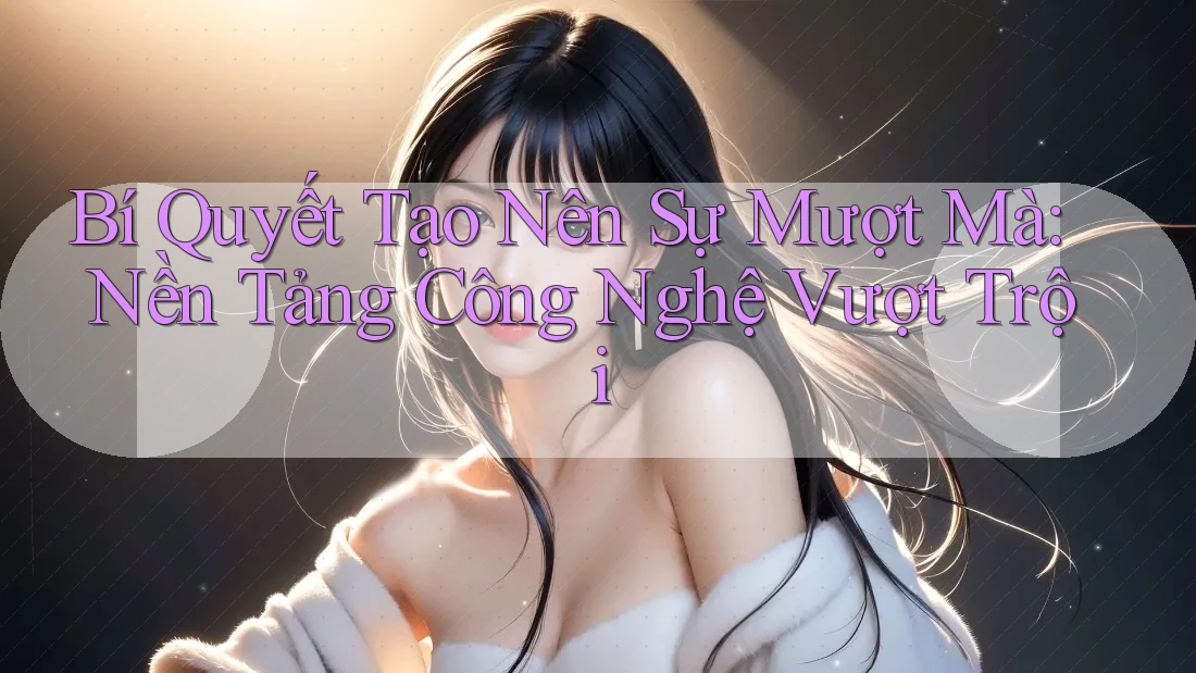 Bí Quyết Tạo Nên Sự Mượt Mà: Nền Tảng Công Nghệ Vượt Trội Bí Quyết Tạo Nên Sự Mượt Mà: Nền Tảng Công Nghệ Vượt Trội