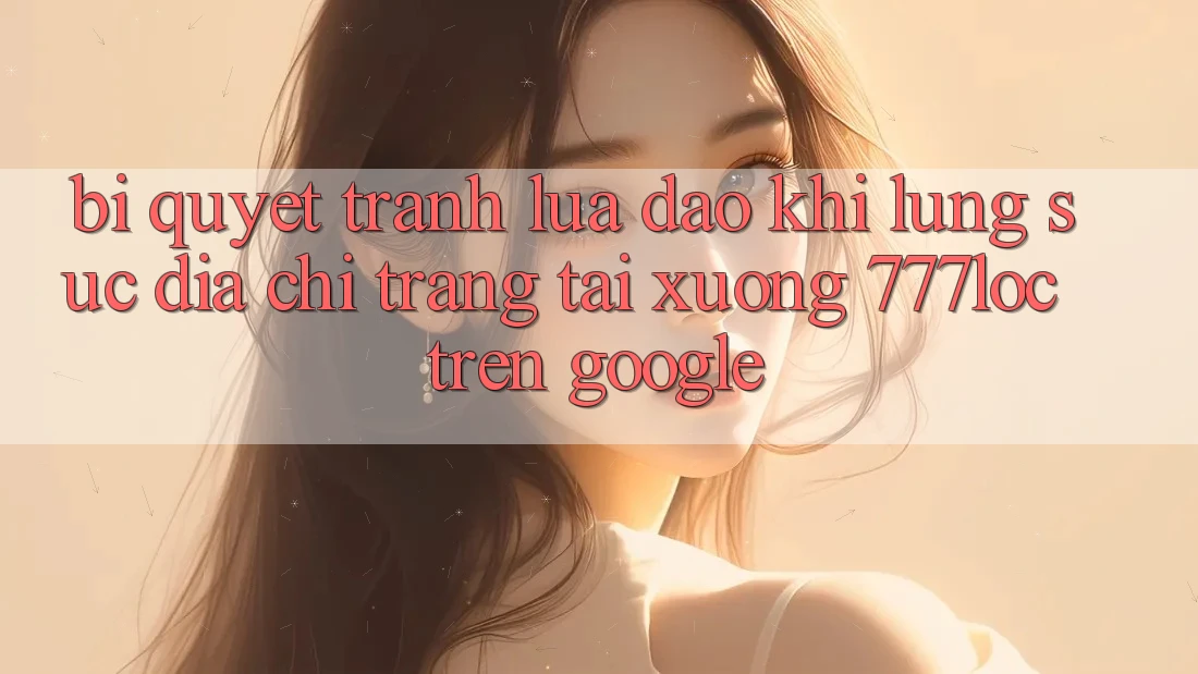 Bí Quyết Tránh Lừa Đảo Khi Lùng sục Địa chỉ trang Tải xuống 777loc Trên Google