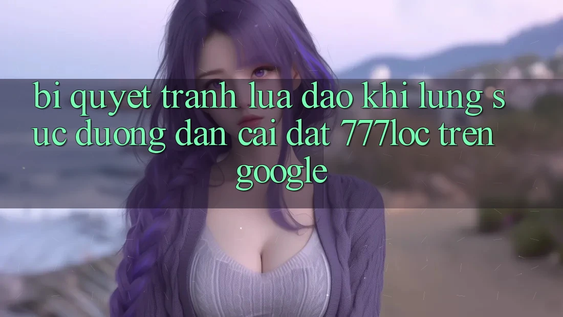 Bí Quyết Tránh Lừa Đảo Khi Lùng sục Đường dẫn Cài đặt 777loc Trên Google