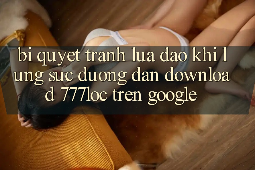 Bí Quyết Tránh Lừa Đảo Khi Lùng sục Đường dẫn Download 777loc Trên Google Bí Quyết Tránh Lừa Đảo Khi Lùng sục Đường dẫn Download 777loc Trên Google