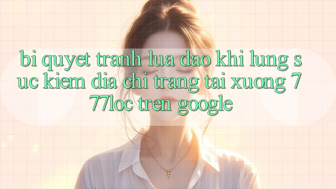 Bí Quyết Tránh Lừa Đảo Khi Lùng sục Kiếm Địa chỉ trang Tải xuống 777loc Trên Google Bí Quyết Tránh Lừa Đảo Khi Lùng sục Kiếm Địa chỉ trang Tải xuống 777loc Trên Google