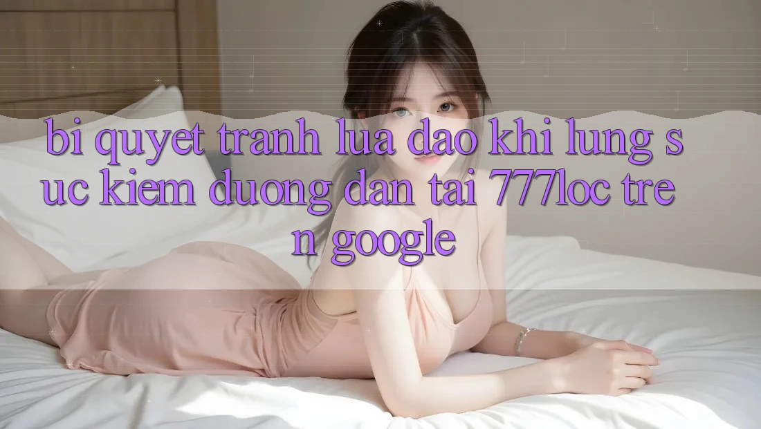 Bí Quyết Tránh Lừa Đảo Khi Lùng sục Kiếm Đường dẫn Tải 777loc Trên Google Bí Quyết Tránh Lừa Đảo Khi Lùng sục Kiếm Đường dẫn Tải 777loc Trên Google