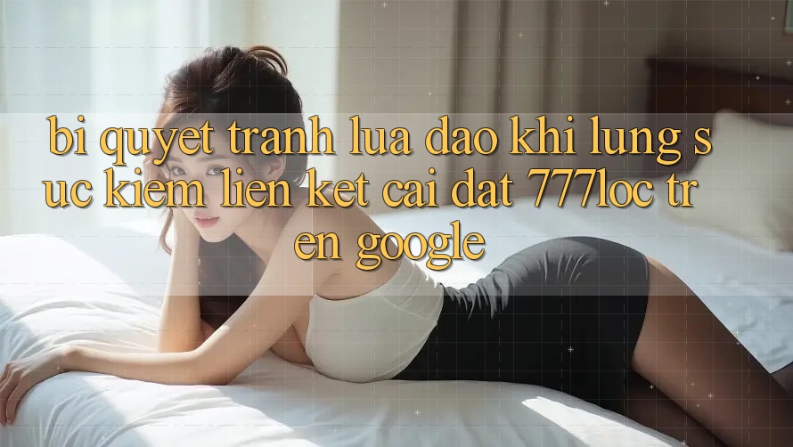 Bí Quyết Tránh Lừa Đảo Khi Lùng sục Kiếm Liên kết Cài đặt 777loc Trên Google Bí Quyết Tránh Lừa Đảo Khi Lùng sục Kiếm Liên kết Cài đặt 777loc Trên Google
