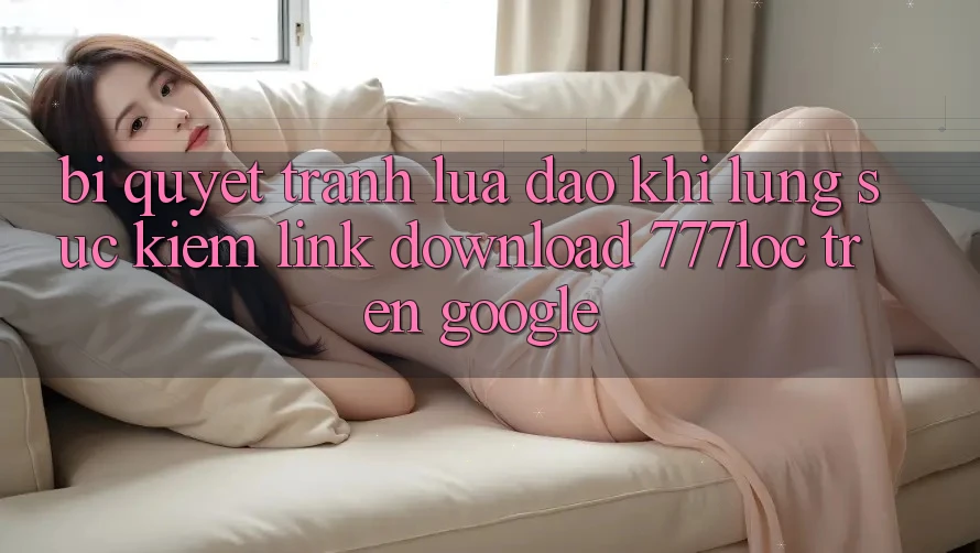 Bí Quyết Tránh Lừa Đảo Khi Lùng sục Kiếm Link Download 777loc Trên Google