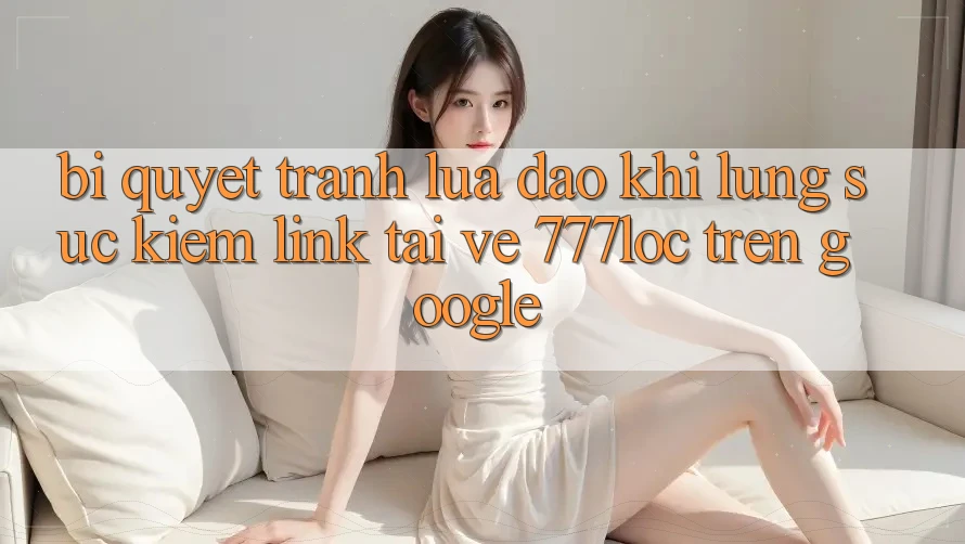 Bí Quyết Tránh Lừa Đảo Khi Lùng sục Kiếm Link Tải về 777loc Trên Google
