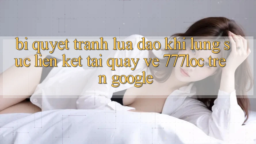 Bí Quyết Tránh Lừa Đảo Khi Lùng sục Liên kết Tải quay về 777loc Trên Google
