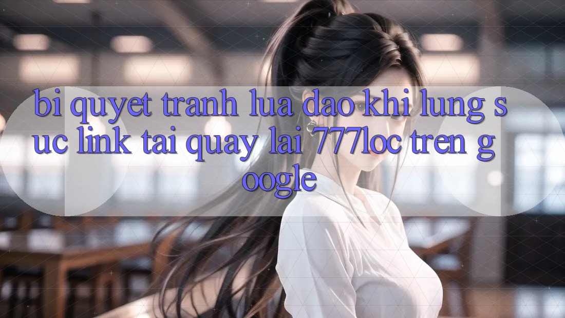 Bí Quyết Tránh Lừa Đảo Khi Lùng sục Link Tải quay lại 777loc Trên Google