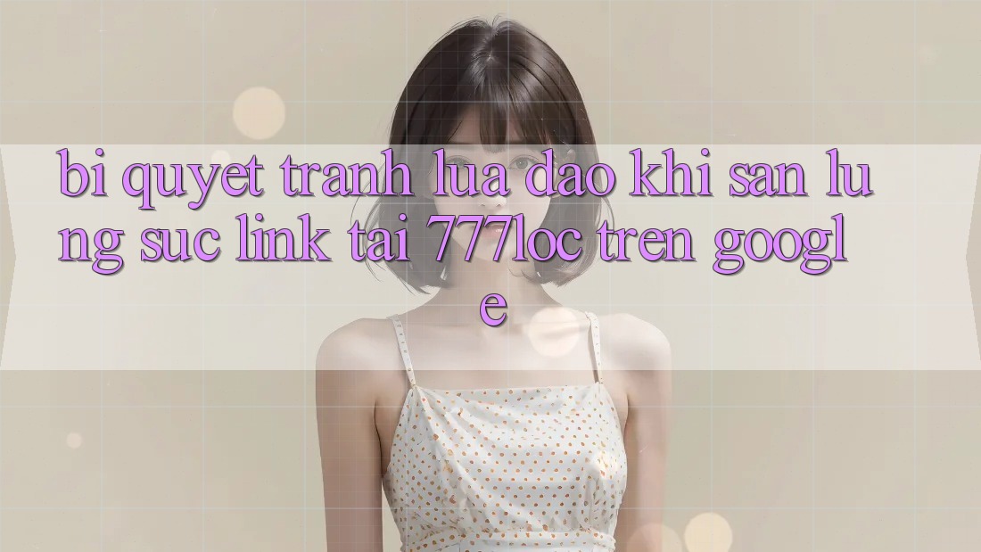 Bí Quyết Tránh Lừa Đảo Khi Săn lùng sục Link Tải 777loc Trên Google Bí Quyết Tránh Lừa Đảo Khi Săn lùng sục Link Tải 777loc Trên Google