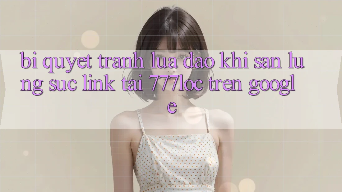 Bí Quyết Tránh Lừa Đảo Khi Săn lùng sục Link Tải 777loc Trên Google