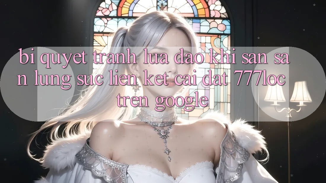 Bí Quyết Tránh Lừa Đảo Khi Săn săn lùng sục Liên kết Cài đặt 777loc Trên Google Bí Quyết Tránh Lừa Đảo Khi Săn săn lùng sục Liên kết Cài đặt 777loc Trên Google