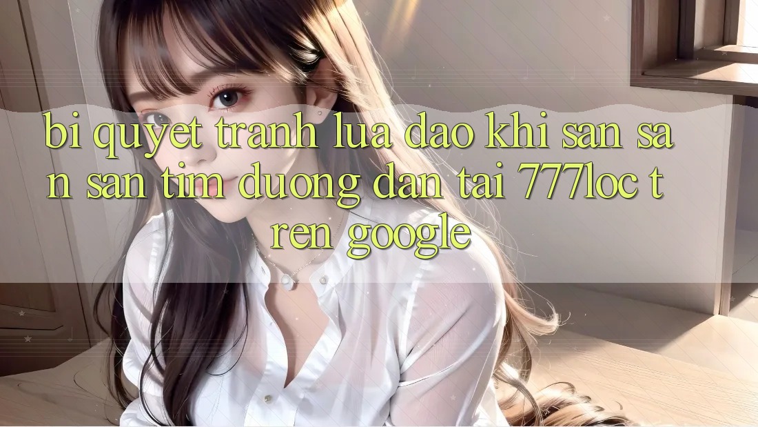 Bí Quyết Tránh Lừa Đảo Khi Săn săn săn tìm Đường dẫn Tải 777loc Trên Google