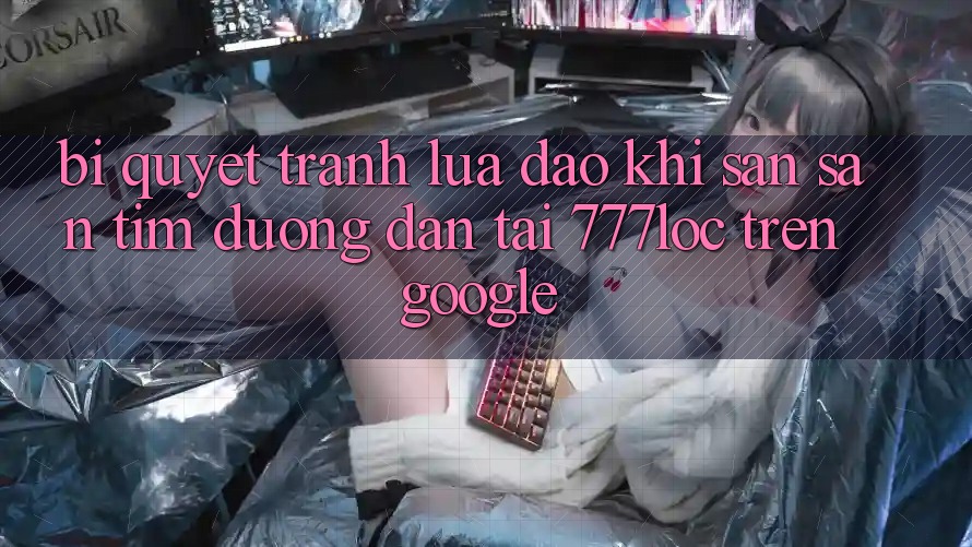 Bí Quyết Tránh Lừa Đảo Khi Săn săn tìm Đường dẫn Tải 777loc Trên Google