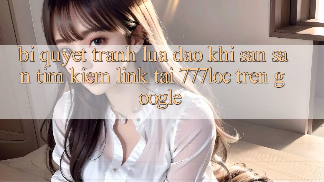 Bí quyết Tránh Lừa Đảo Khi Săn săn tìm kiếm Link Tải 777loc Trên Google
