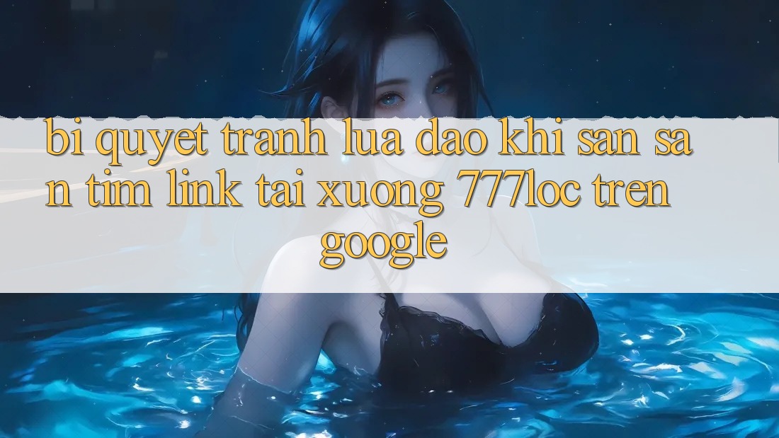 Bí Quyết Tránh Lừa Đảo Khi Săn săn tìm Link Tải xuống 777loc Trên Google