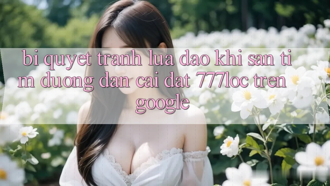 Bí Quyết Tránh Lừa Đảo Khi Săn tìm Đường dẫn Cài đặt 777loc Trên Google Bí Quyết Tránh Lừa Đảo Khi Săn tìm Đường dẫn Cài đặt 777loc Trên Google