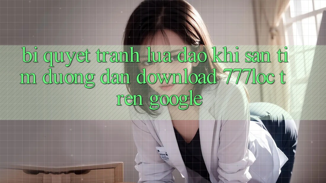 Bí Quyết Tránh Lừa Đảo Khi Săn tìm Đường dẫn Download 777loc Trên Google