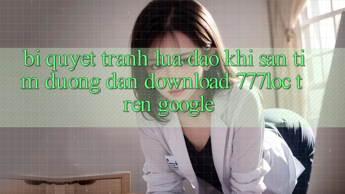 Bí Quyết Tránh Lừa Đảo Khi Săn tìm Đường dẫn Download 777loc Trên Google Bí Quyết Tránh Lừa Đảo Khi Săn tìm Đường dẫn Download 777loc Trên Google