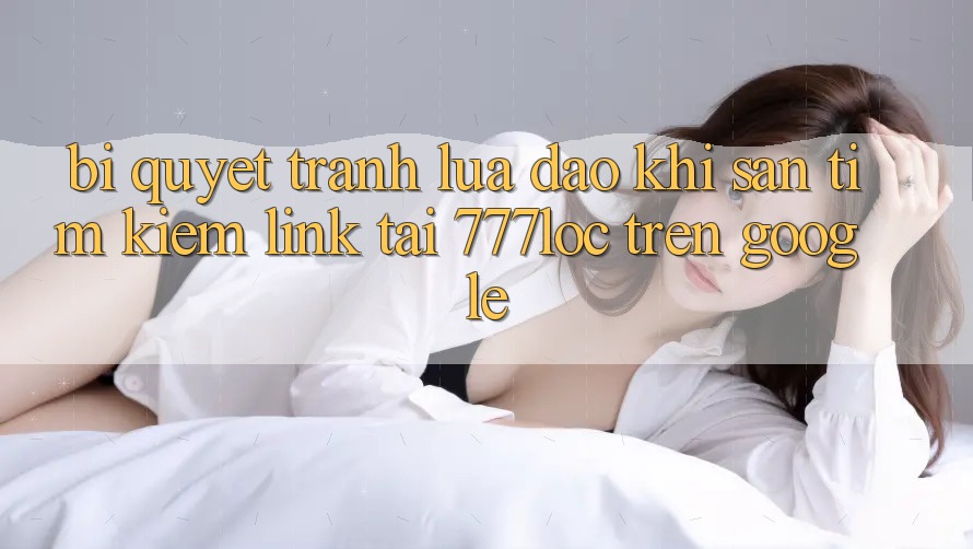 Bí Quyết Tránh Lừa Đảo Khi Săn tìm Kiếm Link Tải 777loc Trên Google