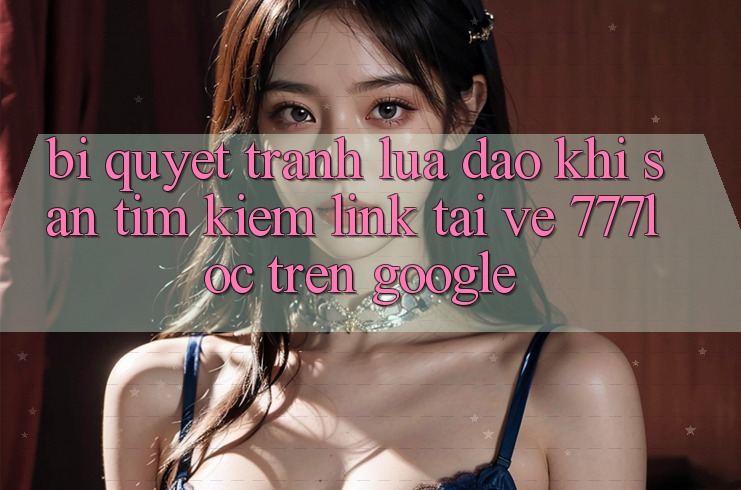 Bí Quyết Tránh Lừa Đảo Khi Săn tìm Kiếm Link Tải về 777loc Trên Google Bí Quyết Tránh Lừa Đảo Khi Săn tìm Kiếm Link Tải về 777loc Trên Google