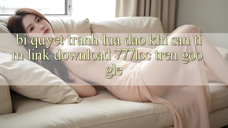 Bí Quyết Tránh Lừa Đảo Khi Săn tìm Link Download 777loc Trên Google Bí Quyết Tránh Lừa Đảo Khi Săn tìm Link Download 777loc Trên Google