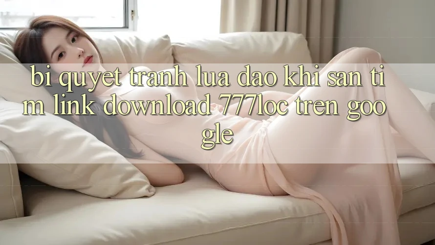 Bí Quyết Tránh Lừa Đảo Khi Săn tìm Link Download 777loc Trên Google Bí Quyết Tránh Lừa Đảo Khi Săn tìm Link Download 777loc Trên Google