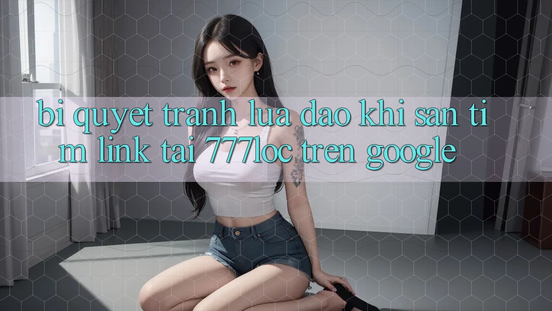 Bí Quyết Tránh Lừa Đảo Khi Săn tìm Link Tải 777loc Trên Google
