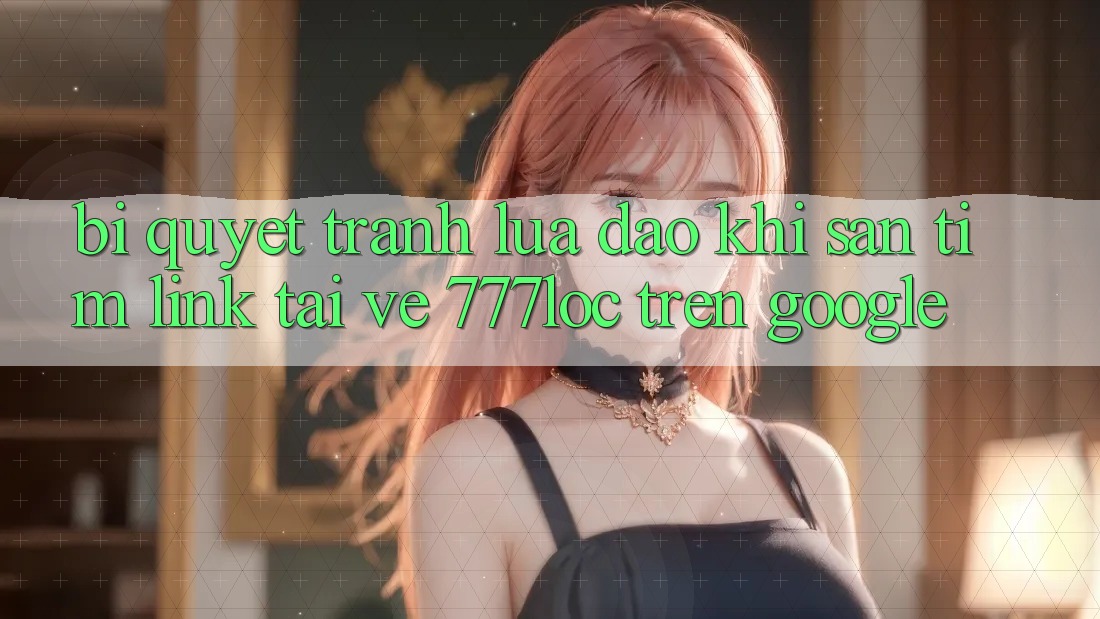 Bí Quyết Tránh Lừa Đảo Khi Săn tìm Link Tải về 777loc Trên Google