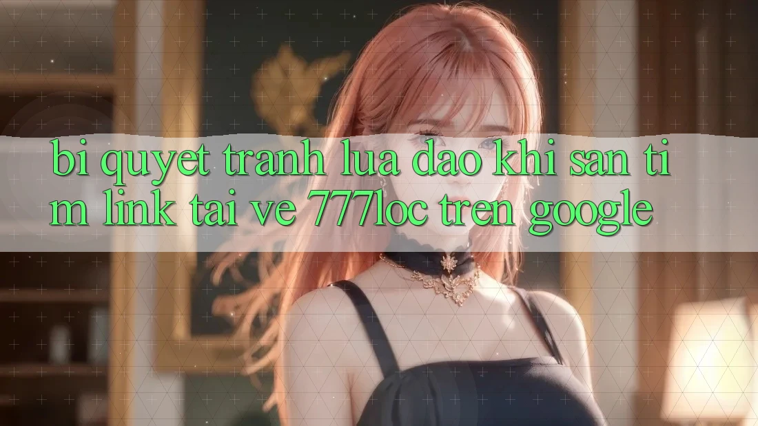 Bí Quyết Tránh Lừa Đảo Khi Săn tìm Link Tải về 777loc Trên Google