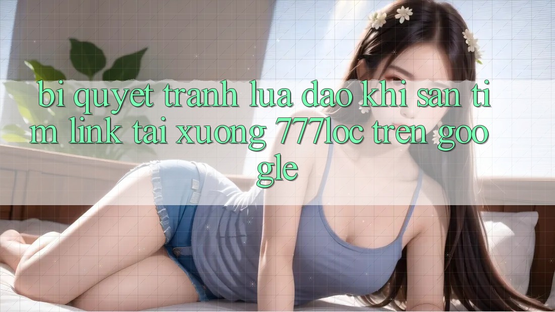 Bí Quyết Tránh Lừa Đảo Khi Săn tìm Link Tải xuống 777loc Trên Google Bí Quyết Tránh Lừa Đảo Khi Săn tìm Link Tải xuống 777loc Trên Google
